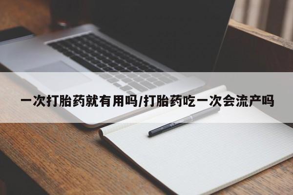 私人卖打胎药微信号，一次打胎药就有用吗/打胎药吃一次会流产吗