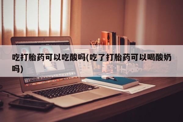 私人卖打胎药微信号，吃打胎药可以吃酸吗(吃了打胎药可以喝酸奶吗)