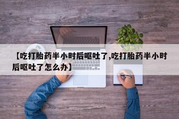 私人卖打胎药微信号，【吃打胎药半小时后呕吐了,吃打胎药半小时后呕吐了怎么办】