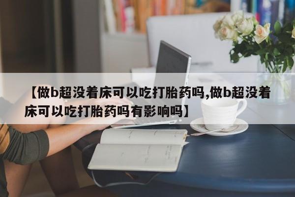 私人卖打胎药微信号，【做b超没着床可以吃打胎药吗,做b超没着床可以吃打胎药吗有影响吗】