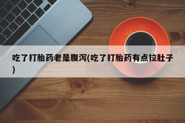 私人卖打胎药微信号，吃了打胎药老是腹泻(吃了打胎药有点拉肚子)