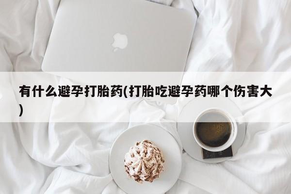 私人卖打胎药微信号，有什么避孕打胎药(打胎吃避孕药哪个伤害大)