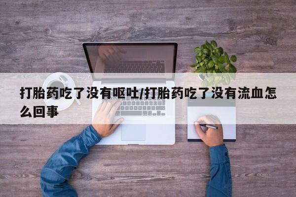 私人卖打胎药微信号，打胎药吃了没有呕吐/打胎药吃了没有流血怎么回事