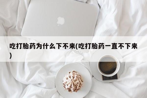 私人卖打胎药微信号，吃打胎药为什么下不来(吃打胎药一直不下来)