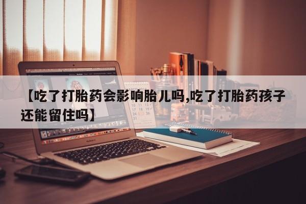 私人卖打胎药微信号，【吃了打胎药会影响胎儿吗,吃了打胎药孩子还能留住吗】