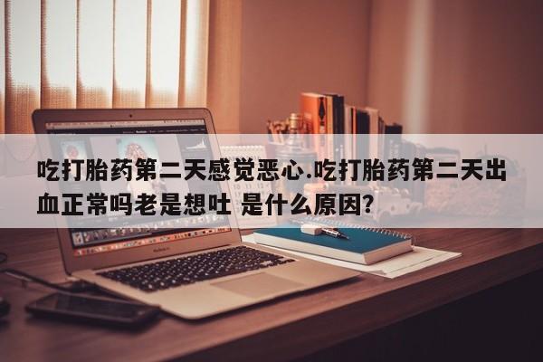私人卖打胎药微信号，吃打胎药第二天感觉恶心.吃打胎药第二天出血正常吗老是想吐 是什么原因？