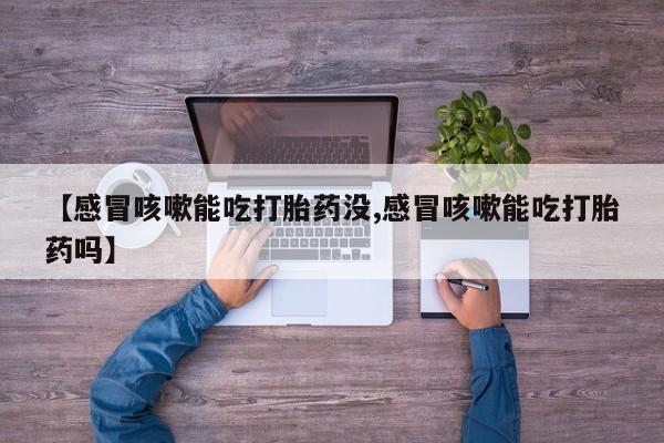私人卖打胎药微信号，【感冒咳嗽能吃打胎药没,感冒咳嗽能吃打胎药吗】