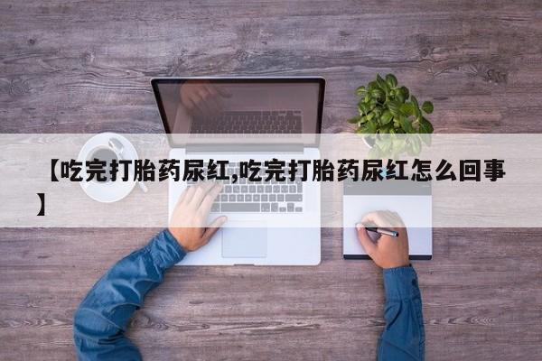 私人卖打胎药微信号，【吃完打胎药尿红,吃完打胎药尿红怎么回事】