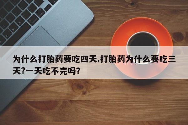 私人卖打胎药微信号，为什么打胎药要吃四天.打胎药为什么要吃三天?一天吃不完吗？