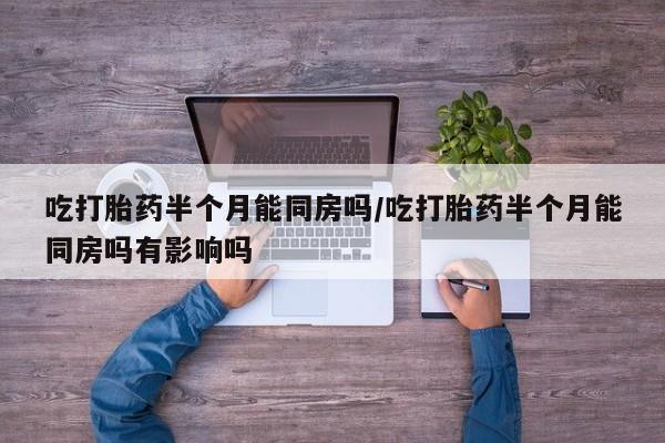 私人卖打胎药微信号，吃打胎药半个月能同房吗/吃打胎药半个月能同房吗有影响吗