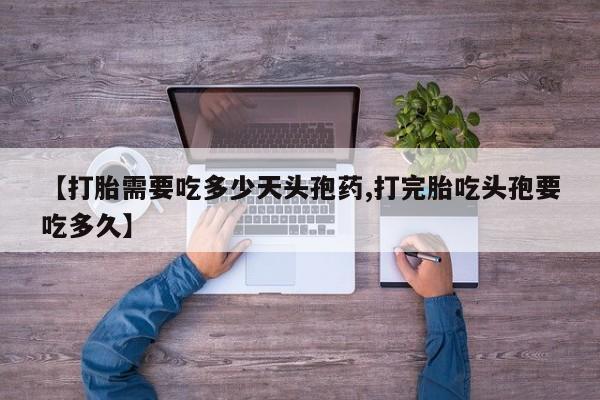 私人卖打胎药微信号，【打胎需要吃多少天头孢药,打完胎吃头孢要吃多久】
