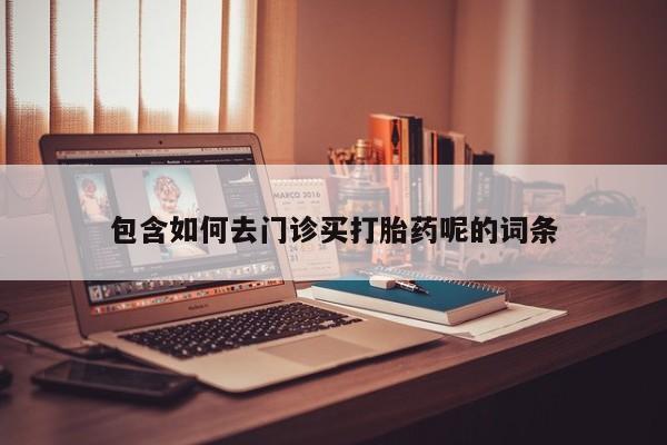 私人卖打胎药微信号，包含如何去门诊买打胎药呢的词条