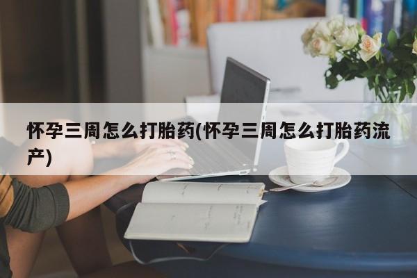 私人卖打胎药微信号，怀孕三周怎么打胎药(怀孕三周怎么打胎药流产)
