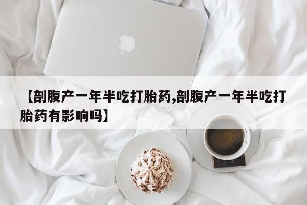 私人卖打胎药微信号，【剖腹产一年半吃打胎药,剖腹产一年半吃打胎药有影响吗】