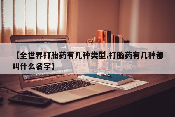 私人卖打胎药微信号，【全世界打胎药有几种类型,打胎药有几种都叫什么名字】
