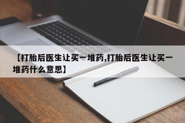 私人卖打胎药微信号，【打胎后医生让买一堆药,打胎后医生让买一堆药什么意思】