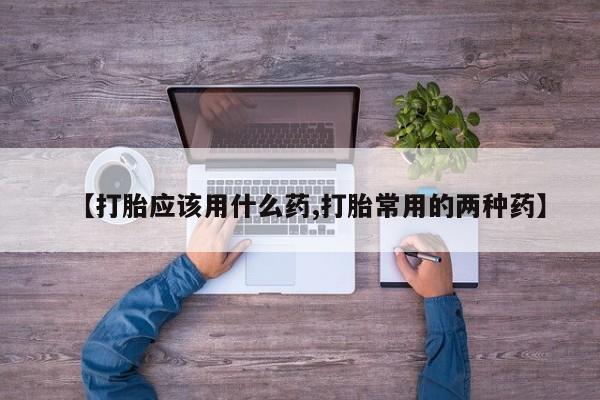 私人卖打胎药微信号，【打胎应该用什么药,打胎常用的两种药】