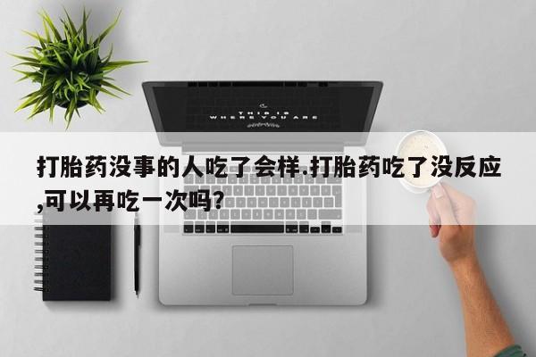 私人卖打胎药微信号，打胎药没事的人吃了会样.打胎药吃了没反应,可以再吃一次吗？