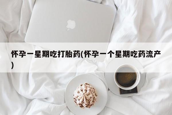 私人卖打胎药微信号，怀孕一星期吃打胎药(怀孕一个星期吃药流产)