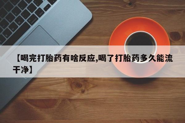 私人卖打胎药微信号，【喝完打胎药有啥反应,喝了打胎药多久能流干净】