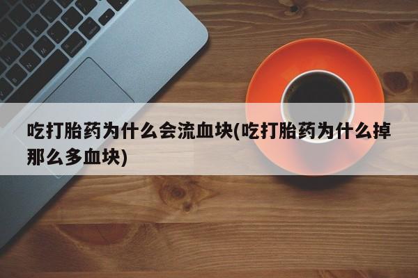 私人卖打胎药微信号，吃打胎药为什么会流血块(吃打胎药为什么掉那么多血块)