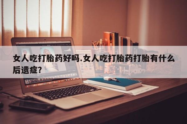 私人卖打胎药微信号，女人吃打胎药好吗.女人吃打胎药打胎有什么后遗症？