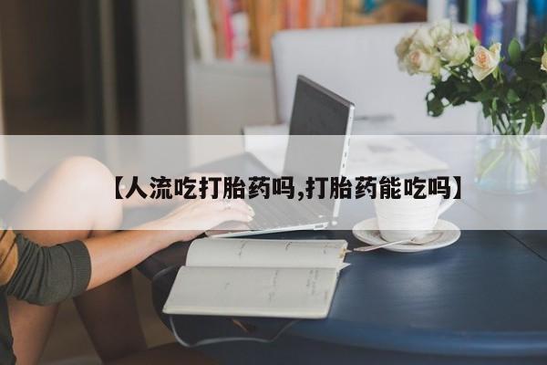 私人卖打胎药微信号,【人流吃打胎药吗,打胎药能吃吗】