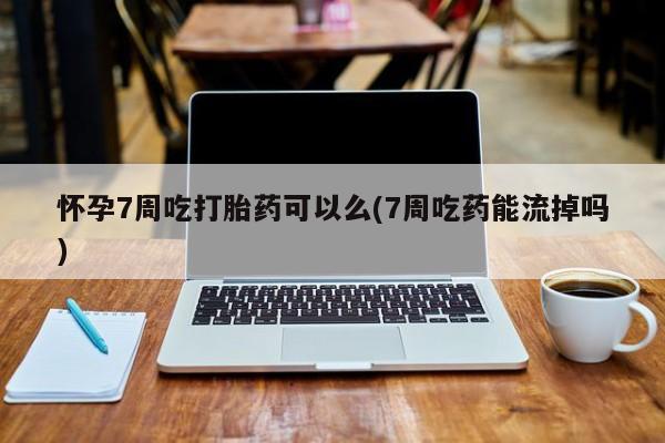 私人卖打胎药微信号,怀孕7周吃打胎药可以么(7周吃药能流掉吗)