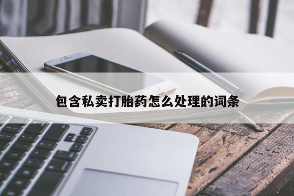 私人卖打胎药微信号,包含私卖打胎药怎么处理的词条