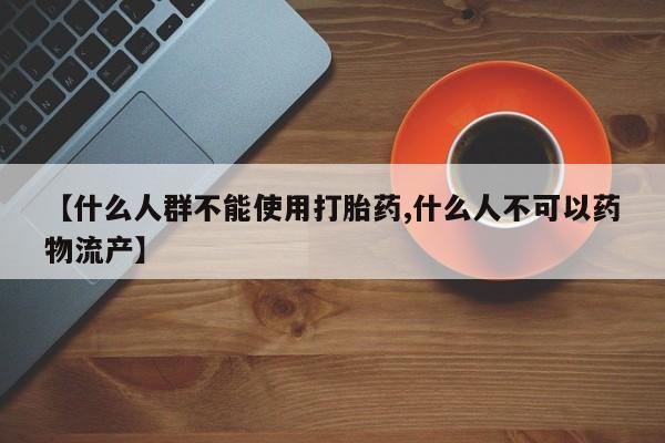 私人卖打胎药微信号，【什么人群不能使用打胎药,什么人不可以药物流产】