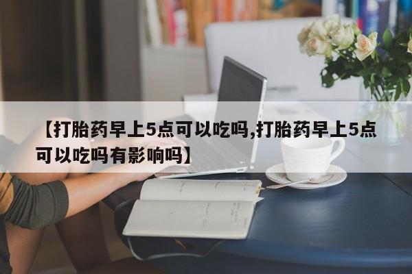 私人卖打胎药微信号,【打胎药早上5点可以吃吗,打胎药早上5点可以吃吗有影响吗】