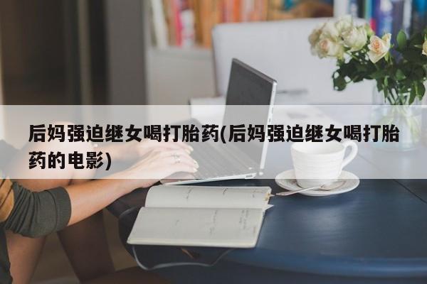 私人卖打胎药微信号，后妈强迫继女喝打胎药(后妈强迫继女喝打胎药的电影)