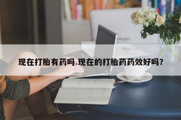 私人卖打胎药微信号,现在打胎有药吗.现在的打胎药药效好吗?