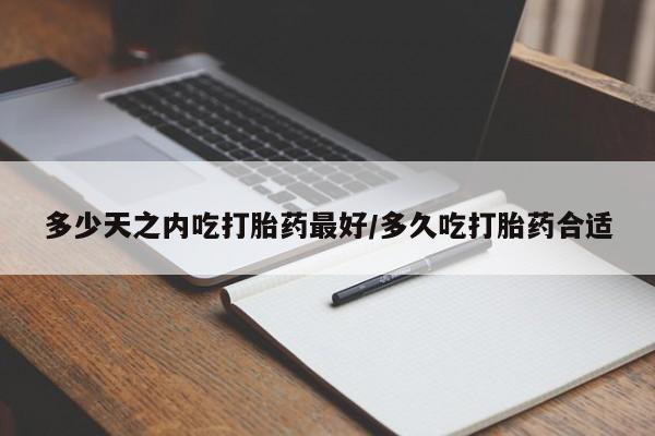 私人卖打胎药微信号，多少天之内吃打胎药最好/多久吃打胎药合适