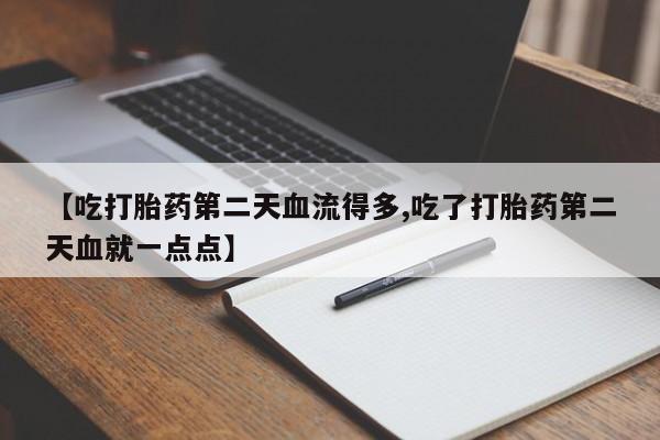 私人卖打胎药微信号，【吃打胎药第二天血流得多,吃了打胎药第二天血就一点点】