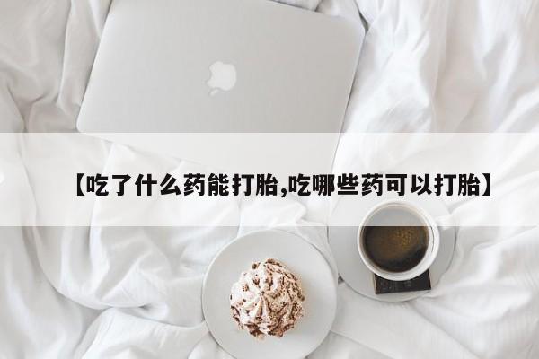 私人卖打胎药微信号，【吃了什么药能打胎,吃哪些药可以打胎】
