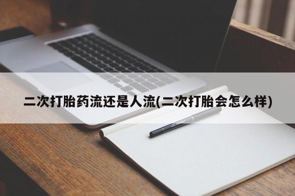 私人卖打胎药微信号,二次打胎药流还是人流(二次打胎会怎么样)