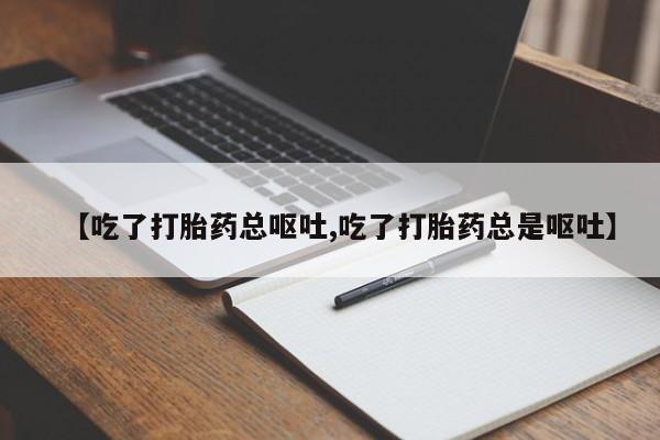 私人卖打胎药微信号，【吃了打胎药总呕吐,吃了打胎药总是呕吐】