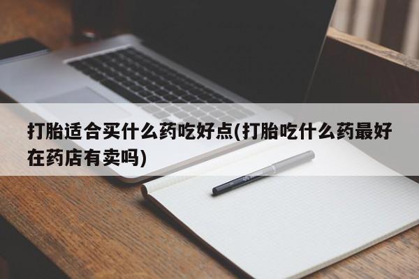 私人卖打胎药微信号,打胎适合买什么药吃好点(打胎吃什么药最好在药店有卖吗)