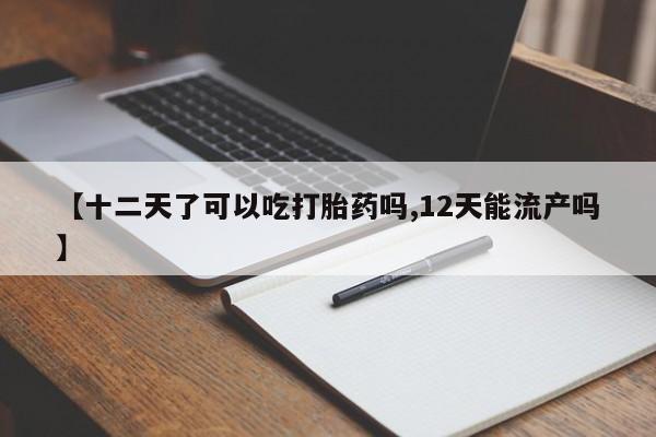 私人卖打胎药微信号，【十二天了可以吃打胎药吗,12天能流产吗】
