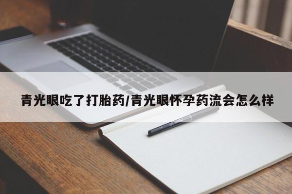 私人卖打胎药微信号，青光眼吃了打胎药/青光眼怀孕药流会怎么样