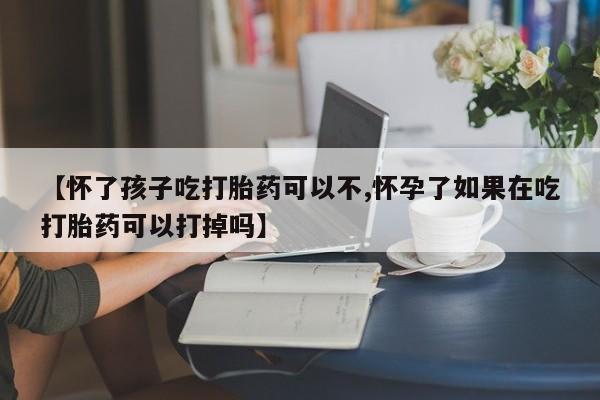 私人卖打胎药微信号，【怀了孩子吃打胎药可以不,怀孕了如果在吃打胎药可以打掉吗】