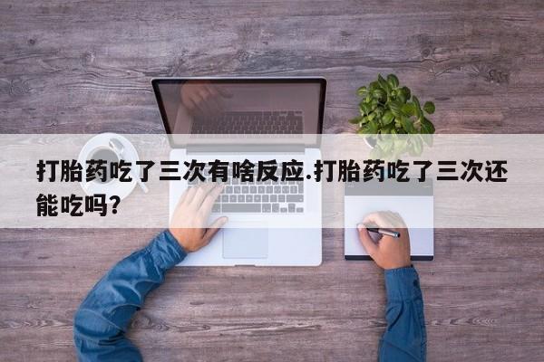 私人卖打胎药微信号，打胎药吃了三次有啥反应.打胎药吃了三次还能吃吗？