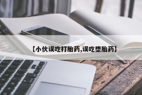 私人卖打胎药微信号，【小伙误吃打胎药,误吃堕胎药】