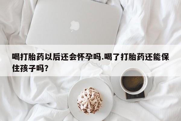 私人卖打胎药微信号，喝打胎药以后还会怀孕吗.喝了打胎药还能保住孩子吗？