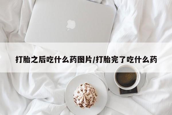 私人卖打胎药微信号，打胎之后吃什么药图片/打胎完了吃什么药