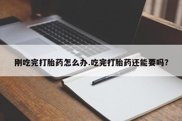 私人卖打胎药微信号，刚吃完打胎药怎么办.吃完打胎药还能要吗？