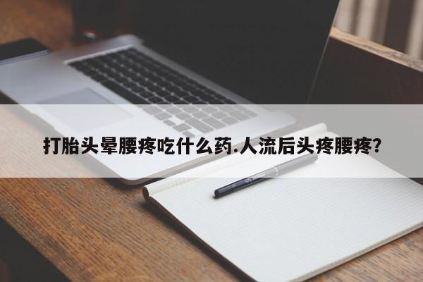 私人卖打胎药微信号，打胎头晕腰疼吃什么药.人流后头疼腰疼？