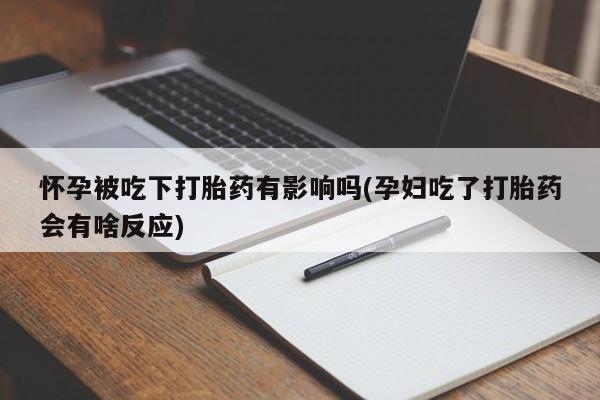 私人卖打胎药微信号,怀孕被吃下打胎药有影响吗(孕妇吃了打胎药会有啥反应)