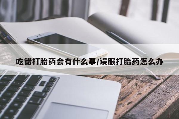 私人卖打胎药微信号,吃错打胎药会有什么事/误服打胎药怎么办